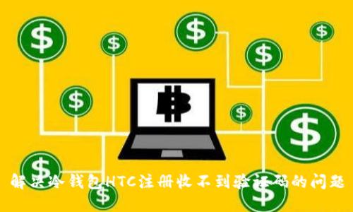 解决冷钱包HTC注册收不到验证码的问题
