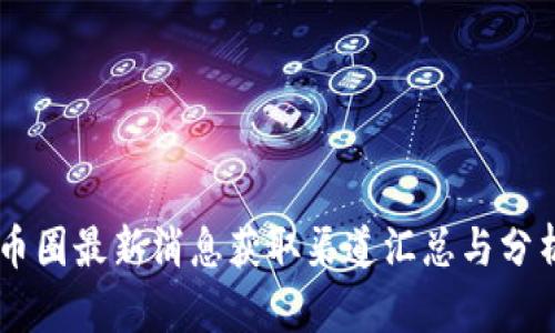 币圈最新消息获取渠道汇总与分析