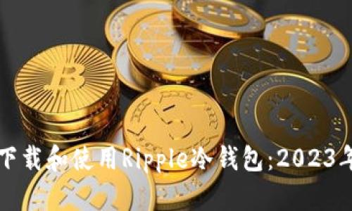如何安全下载和使用Ripple冷钱包：2023年终极指南