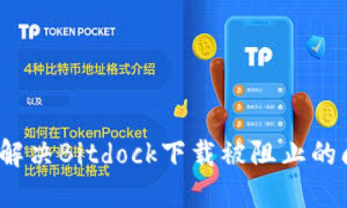 如何解决Bitdock下载被阻止的问题？