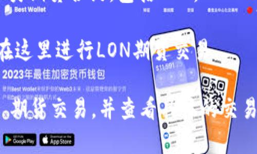 IM钱包的LON期货通常可以在一些大型的数字货币交易所上找到。以下是一些常见的交易所，您可以在那里交易LON期货：

1. **Binance** - 作为全球最大的数字货币交易所之一，Binance 提供多种期货合约，用户可以在上面找到LON的期货合约。

2. **Huobi** - 另一个知名的交易平台，Huobi 也可能提供LON期货交易，让用户可以进行杠杆交易和多种策略。

3. **OKEx** - OKEx 是一个提供丰富数字货币产品的交易所，用户可以在这里找到各类期货合约，包括LON。

4. **Bybit** - Bybit 以其用户友好的界面和快速的交易速度而受到欢迎，用户可以在这里进行LON期货交易。

为了确保您找到最新的信息，建议访问这些交易所的官方网站，确认它们是否支持 LON 期货交易，并查看具体的交易规则和市场动态。在参与数字货币期货交易时，请务必做好充分的风险评估和资金管理。