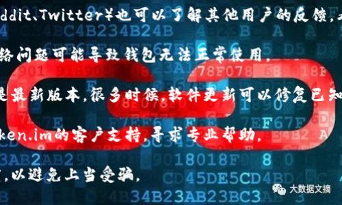 对于“token.im钱包出问题了吗”的问题，以下是一些可能的解释和建议：

1. **检查官方渠道**：首先，建议您查看token.im的官方网站或社交媒体渠道。很多时候，官方会在这些平台上发布有关服务状态、故障或维护的信息。

2. **社区反馈**：访问相关的论坛或社交平台（如Reddit、Twitter）也可以了解其他用户的反馈，看是否有普遍的问题。

3. **钱包状态**：确保您的互联网连接正常，有时网络问题可能导致钱包无法正常使用。

4. **版本更新**：检查您使用的token.im钱包是否是最新版本，很多时候，软件更新可以修复已知的bug或安全问题。

5. **客户支持**：如果您依然遇到问题，可以联系token.im的客户支持，寻求专业帮助。

请注意，务必确认任何提供支持的信息来源的可信度，以避免上当受骗。